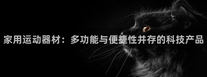 凯捷体育官方客服电话：家用运动器材：多功能与便捷性并