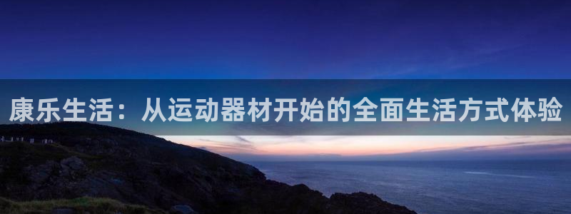 凯捷体育娱乐代理怎么样：康乐生活：从运动器材开始的全
