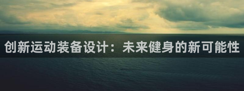 凯捷体育新能源：创新运动装备设计：未来健身的新可能性