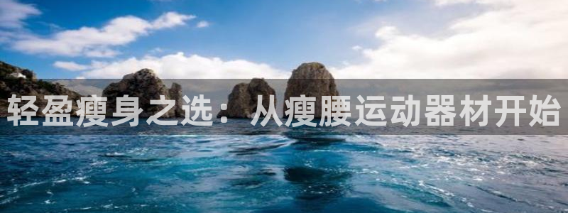 凯捷体育娱乐40996：轻盈瘦身之选：从瘦腰运动器材