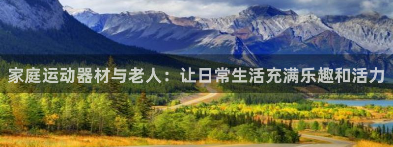 凯捷体育软件：家庭运动器材与老人：让日常生活充满乐趣