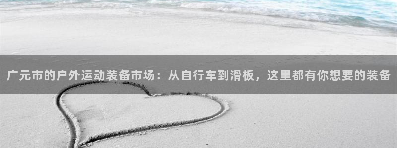 凯捷体育官网：广元市的户外运动装备市场：从自行车到滑板，这里