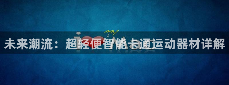 注册凯捷体育：未来潮流：超轻便智能卡通运动器材详解